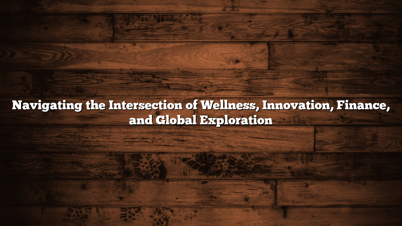 Navigating the Intersection of Wellness, Innovation, Finance, and Global Exploration