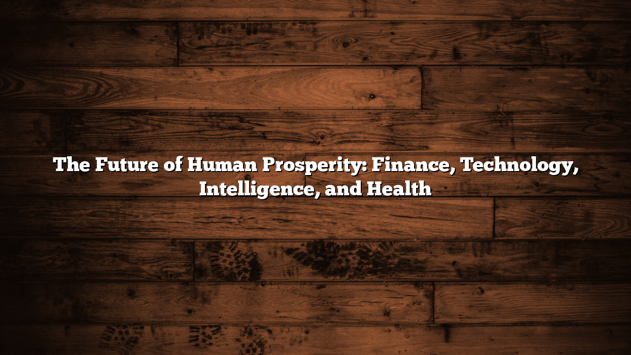 The Future of Human Prosperity: Finance, Technology, Intelligence, and Health