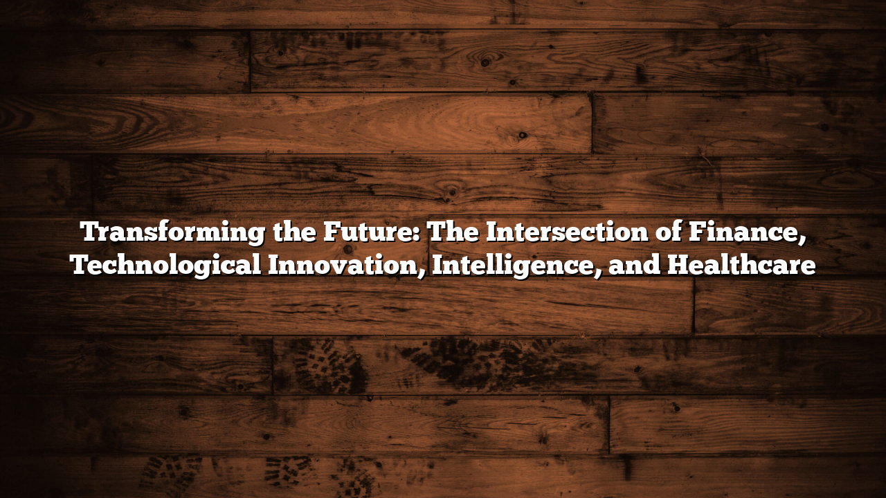 Transforming the Future: The Intersection of Finance, Technological Innovation, Intelligence, and Healthcare