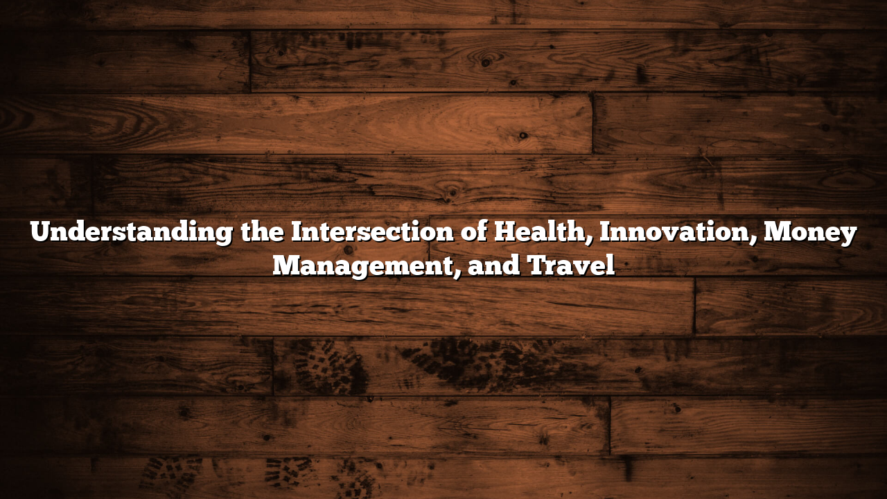 Understanding the Intersection of Health, Innovation, Money Management, and Travel