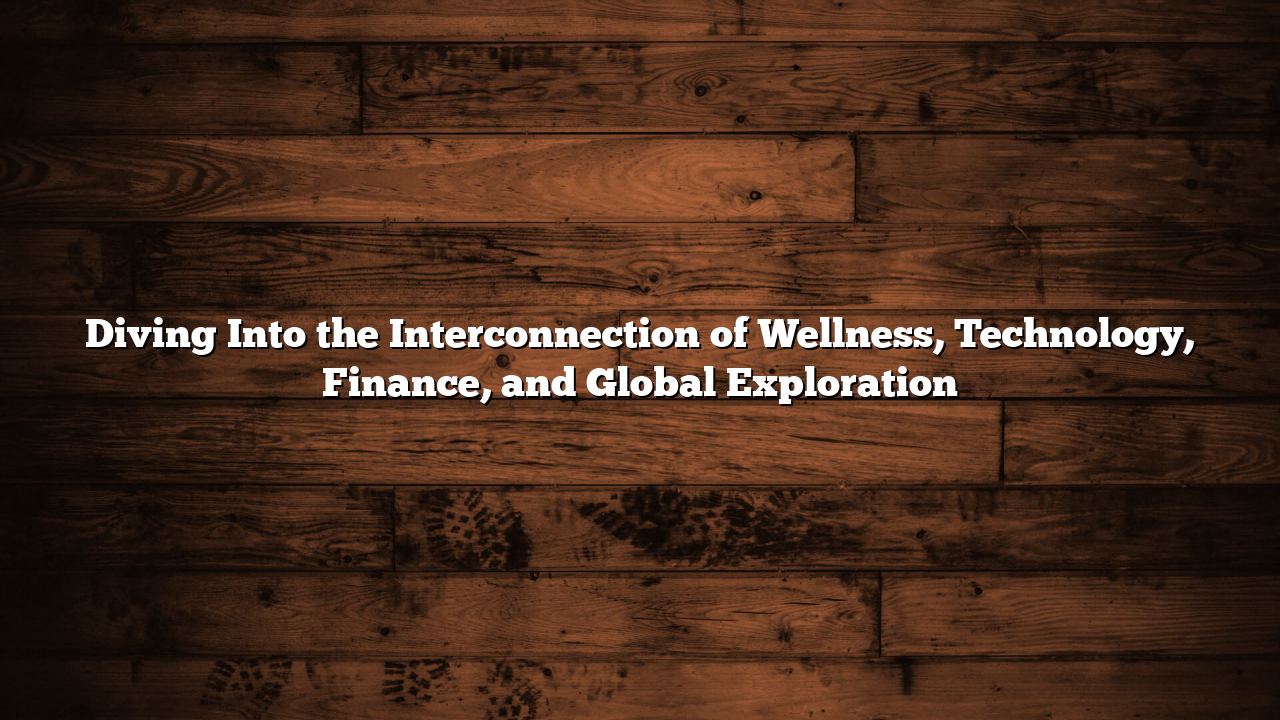 Diving Into the Interconnection of Wellness, Technology, Finance, and Global Exploration