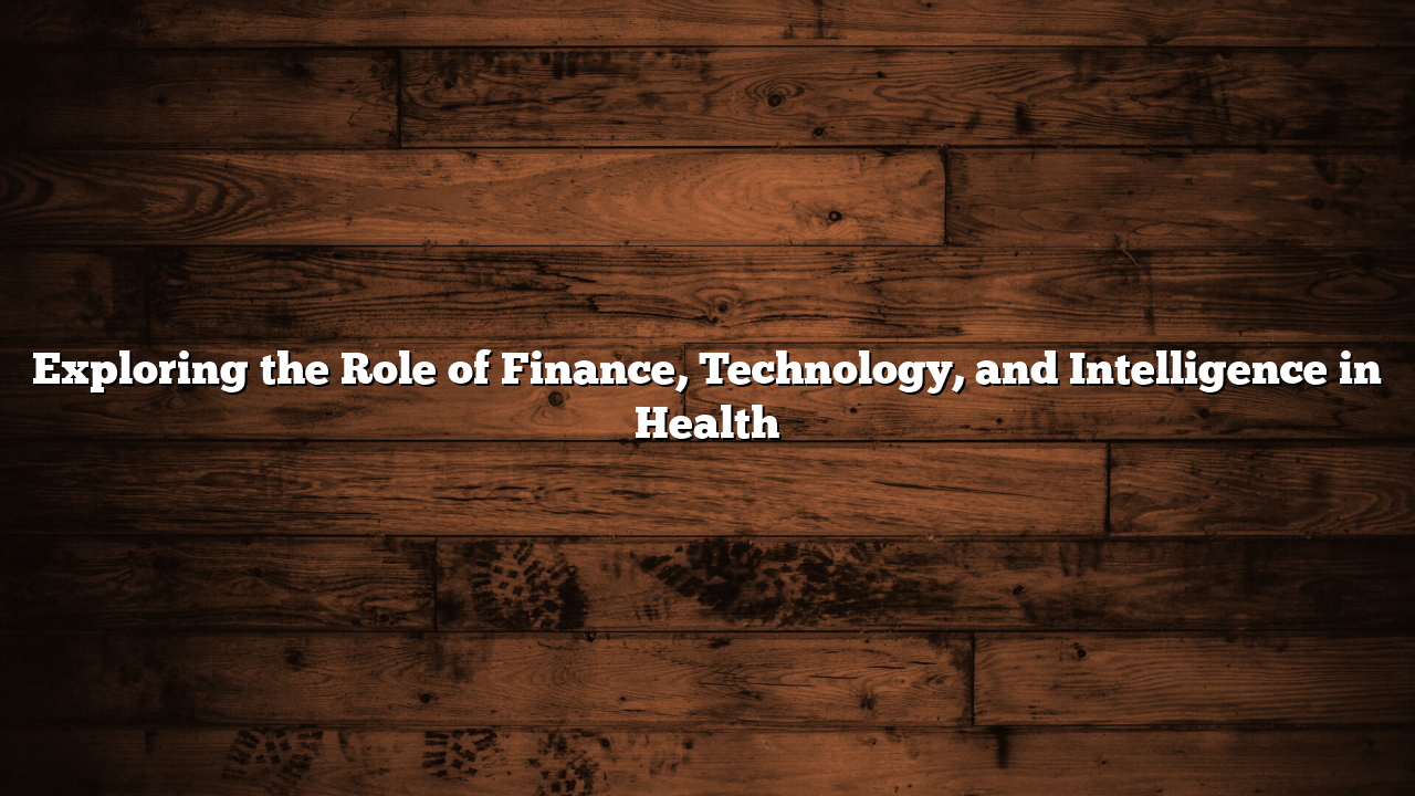 Exploring the Role of Finance, Technology, and Intelligence in Health