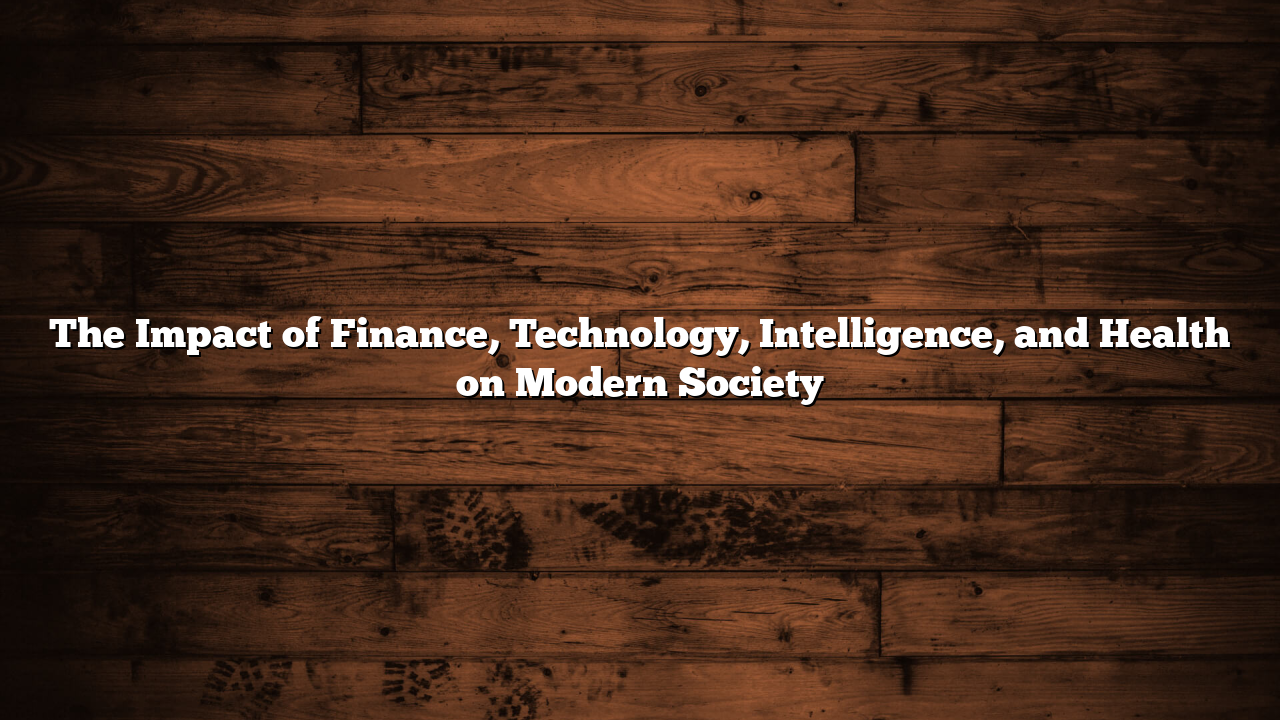 The Impact of Finance, Technology, Intelligence, and Health on Modern Society