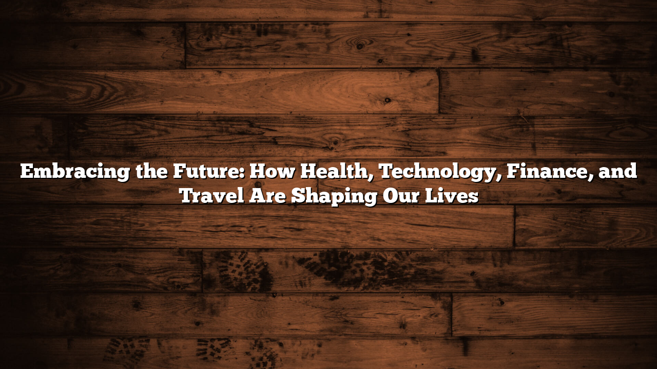 Embracing the Future: How Health, Technology, Finance, and Travel Are Shaping Our Lives