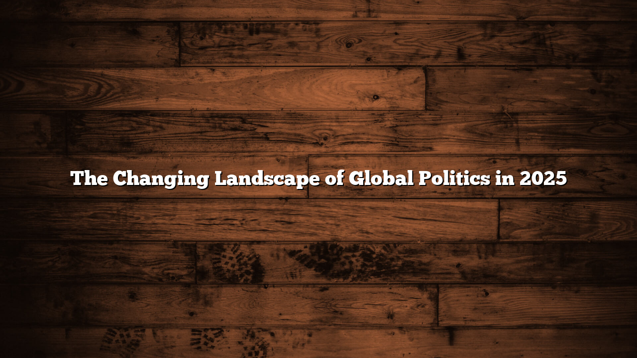The Changing Landscape of Global Politics in 2025