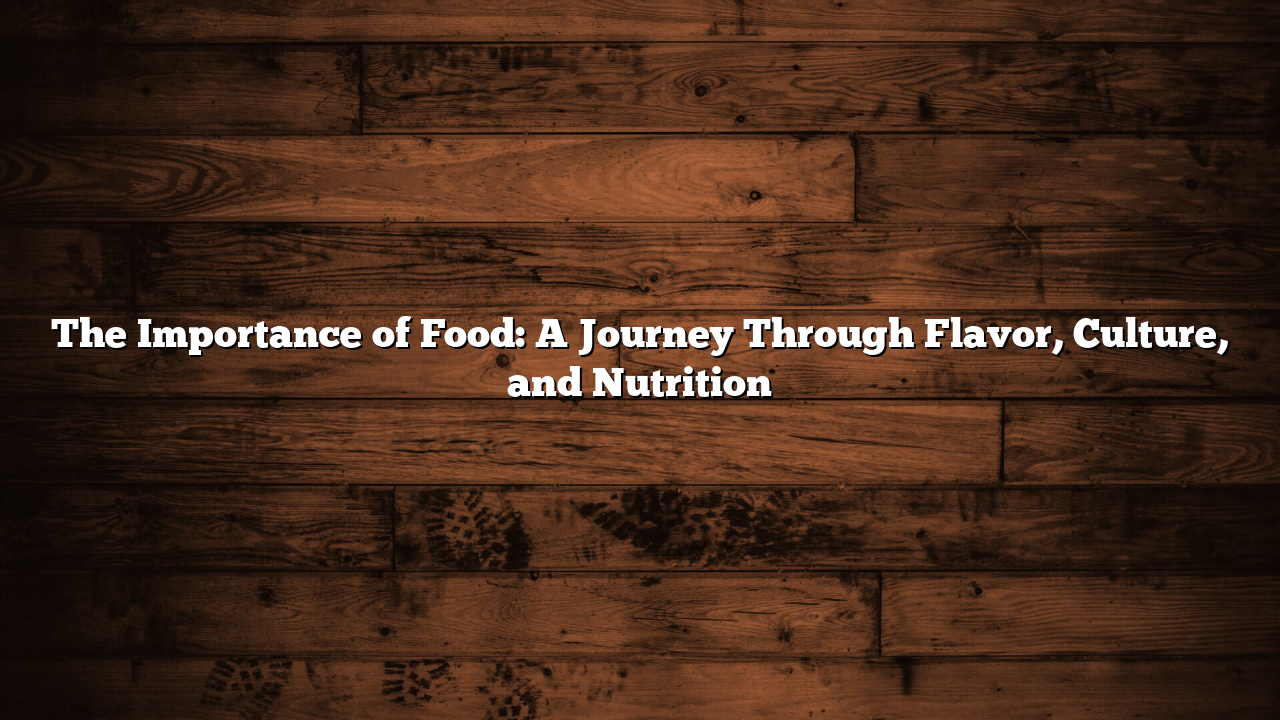 The Importance of Food: A Journey Through Flavor, Culture, and Nutrition