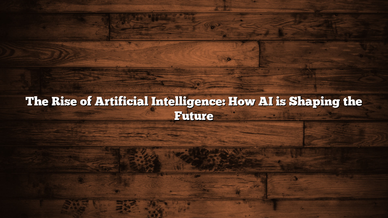 The Rise of Artificial Intelligence: How AI is Shaping the Future