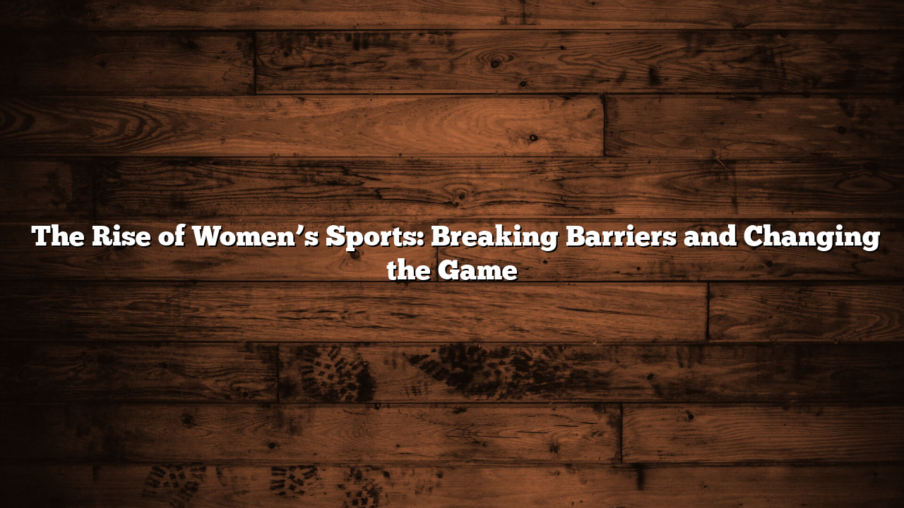 ﻿The Rise of Women’s Sports: Breaking Barriers and Changing the Game