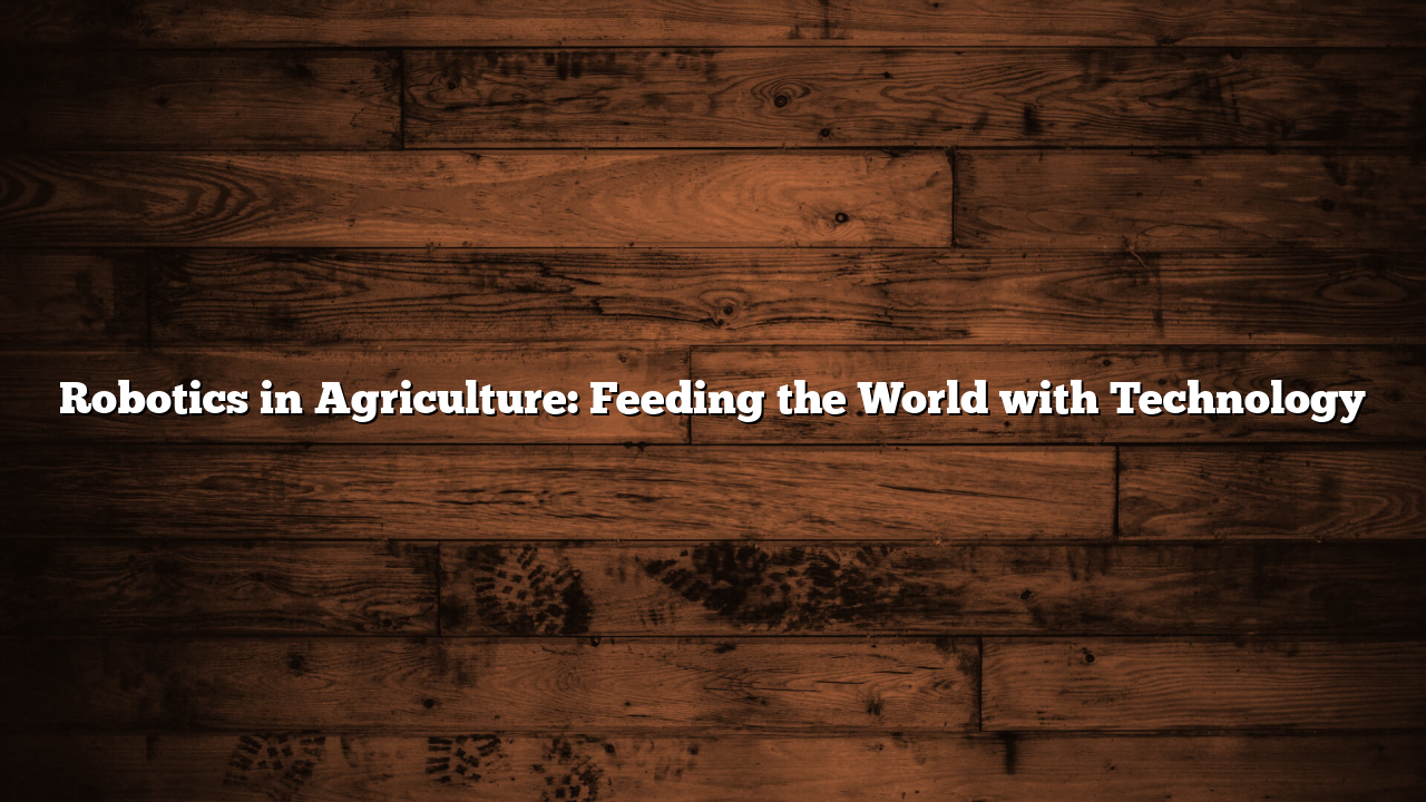 Robotics in Agriculture: Feeding the World with Technology