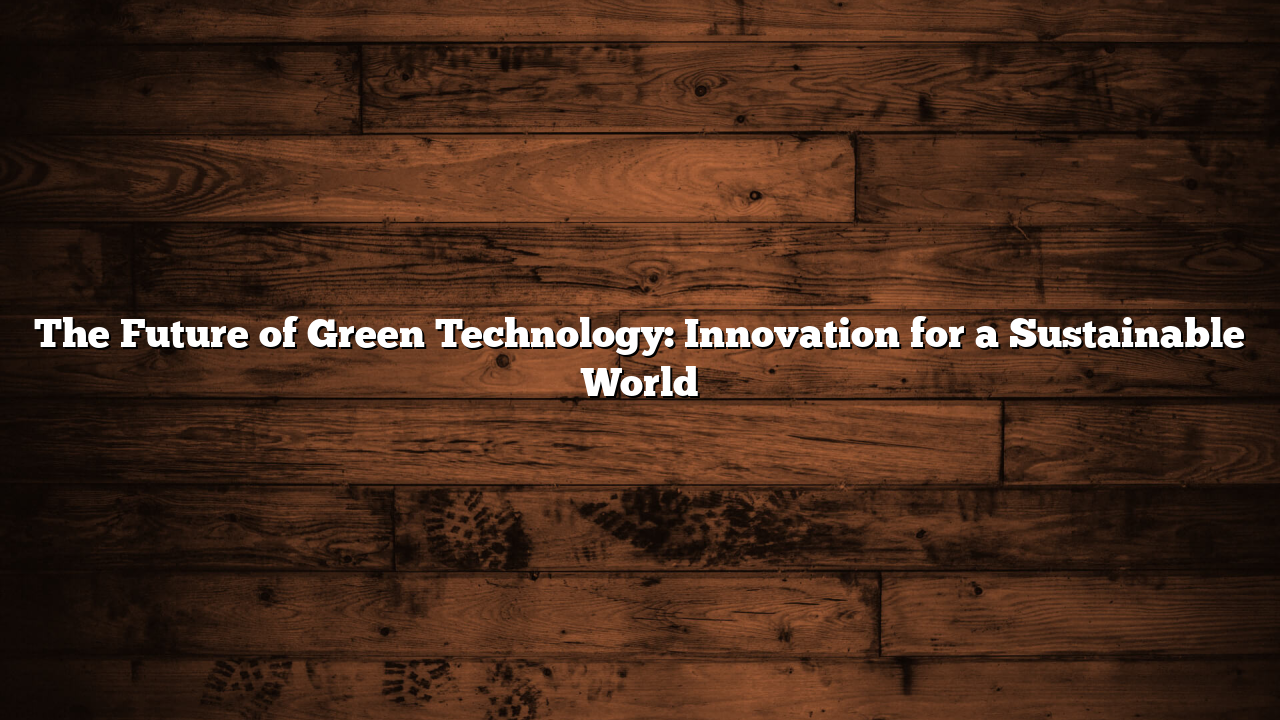 The Future of Green Technology: Innovation for a Sustainable World