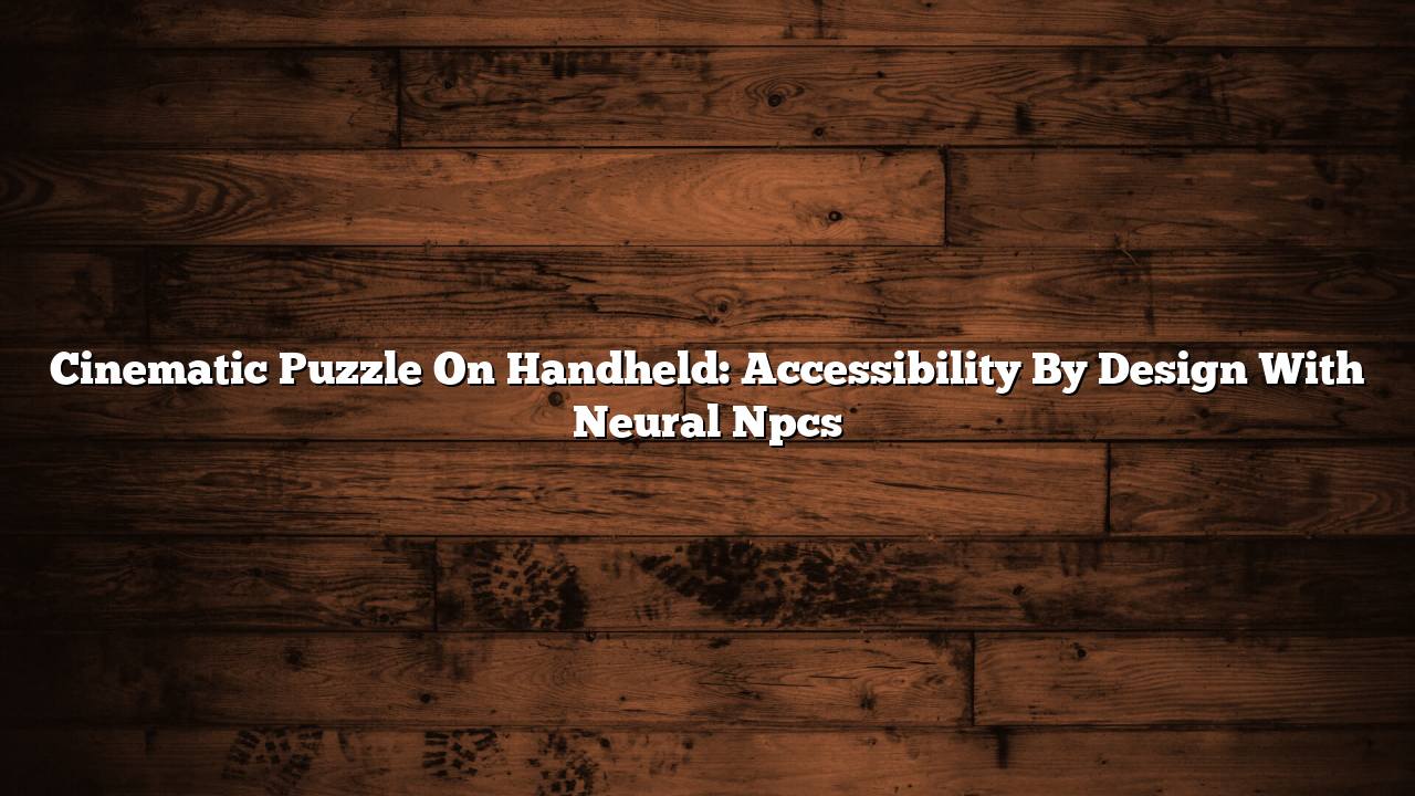 Cinematic Puzzle On Handheld: Accessibility By Design With Neural Npcs
