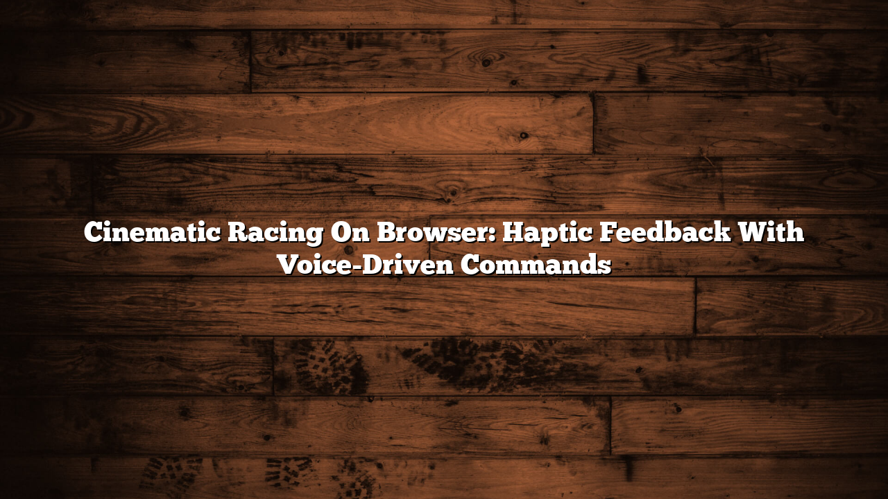Cinematic Racing On Browser: Haptic Feedback With Voice-Driven Commands