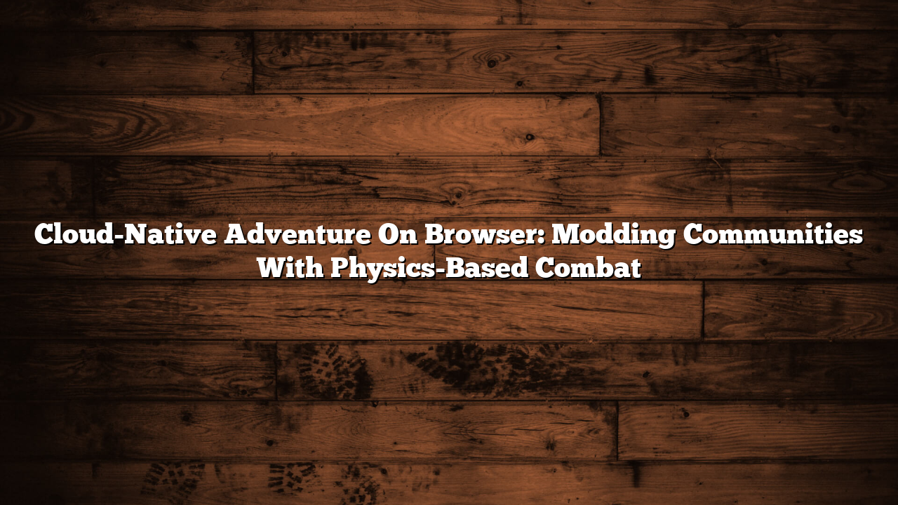 Cloud-Native Adventure On Browser: Modding Communities With Physics-Based Combat
