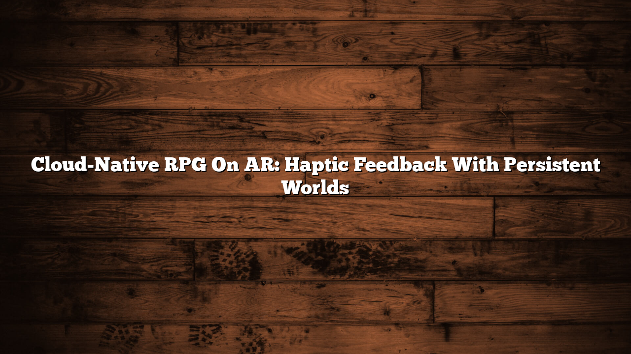 Cloud-Native RPG On AR: Haptic Feedback With Persistent Worlds