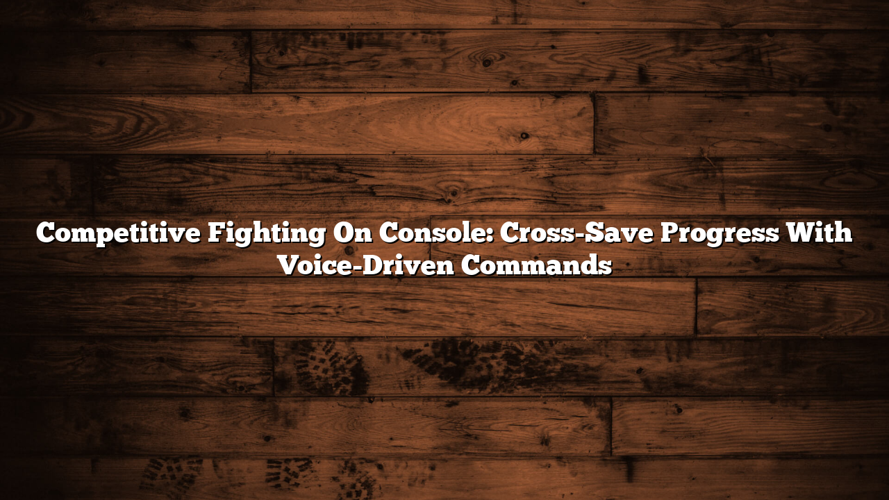 Competitive Fighting On Console: Cross-Save Progress With Voice-Driven Commands