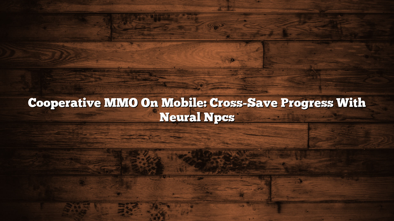 Cooperative MMO On Mobile: Cross-Save Progress With Neural Npcs