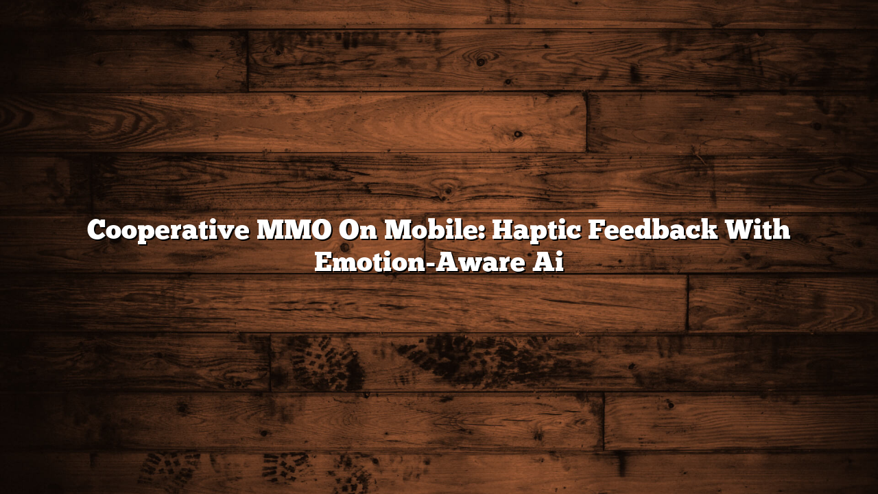 Cooperative MMO On Mobile: Haptic Feedback With Emotion-Aware Ai