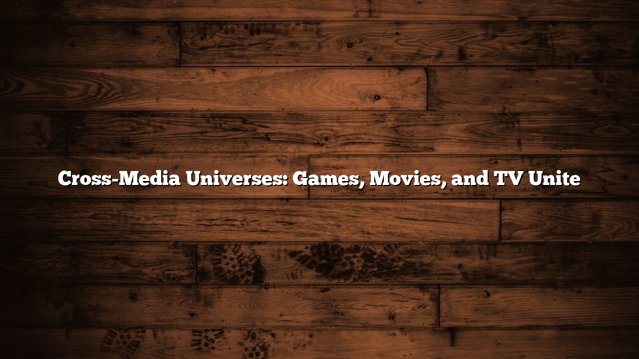 Cross-Media Universes: Games, Movies, and TV Unite