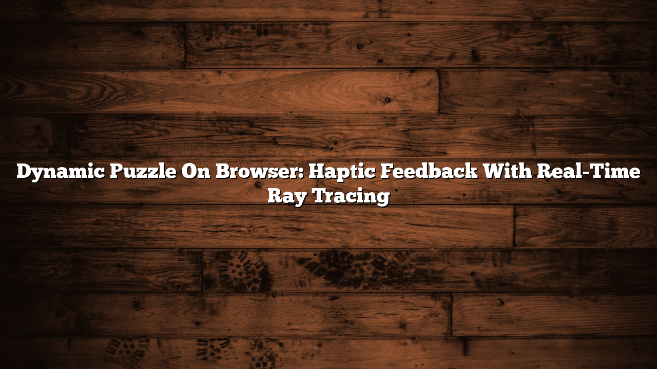 Dynamic Puzzle On Browser: Haptic Feedback With Real-Time Ray Tracing