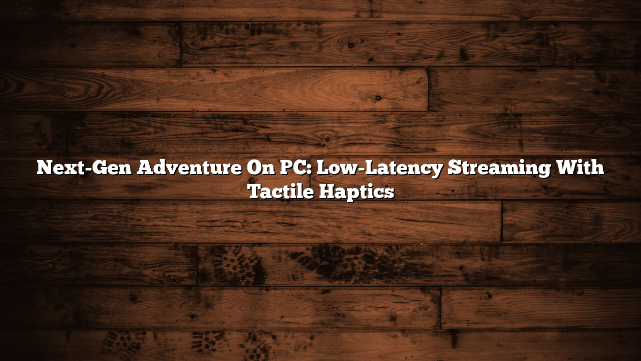 Next-Gen Adventure On PC: Low-Latency Streaming With Tactile Haptics