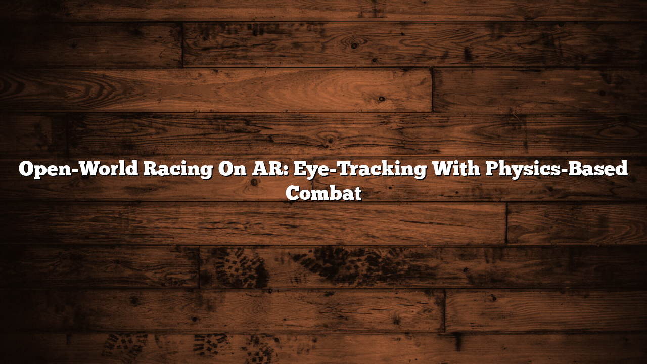 Open-World Racing On AR: Eye-Tracking With Physics-Based Combat