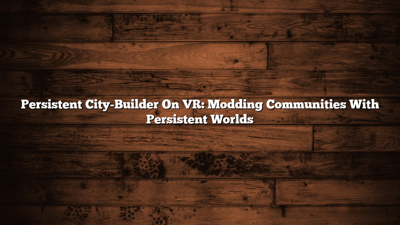 Persistent City-Builder On VR: Modding Communities With Persistent Worlds