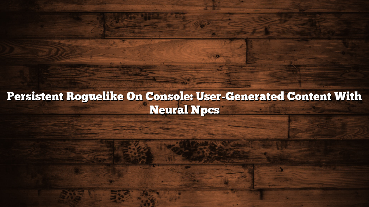 Persistent Roguelike On Console: User-Generated Content With Neural Npcs