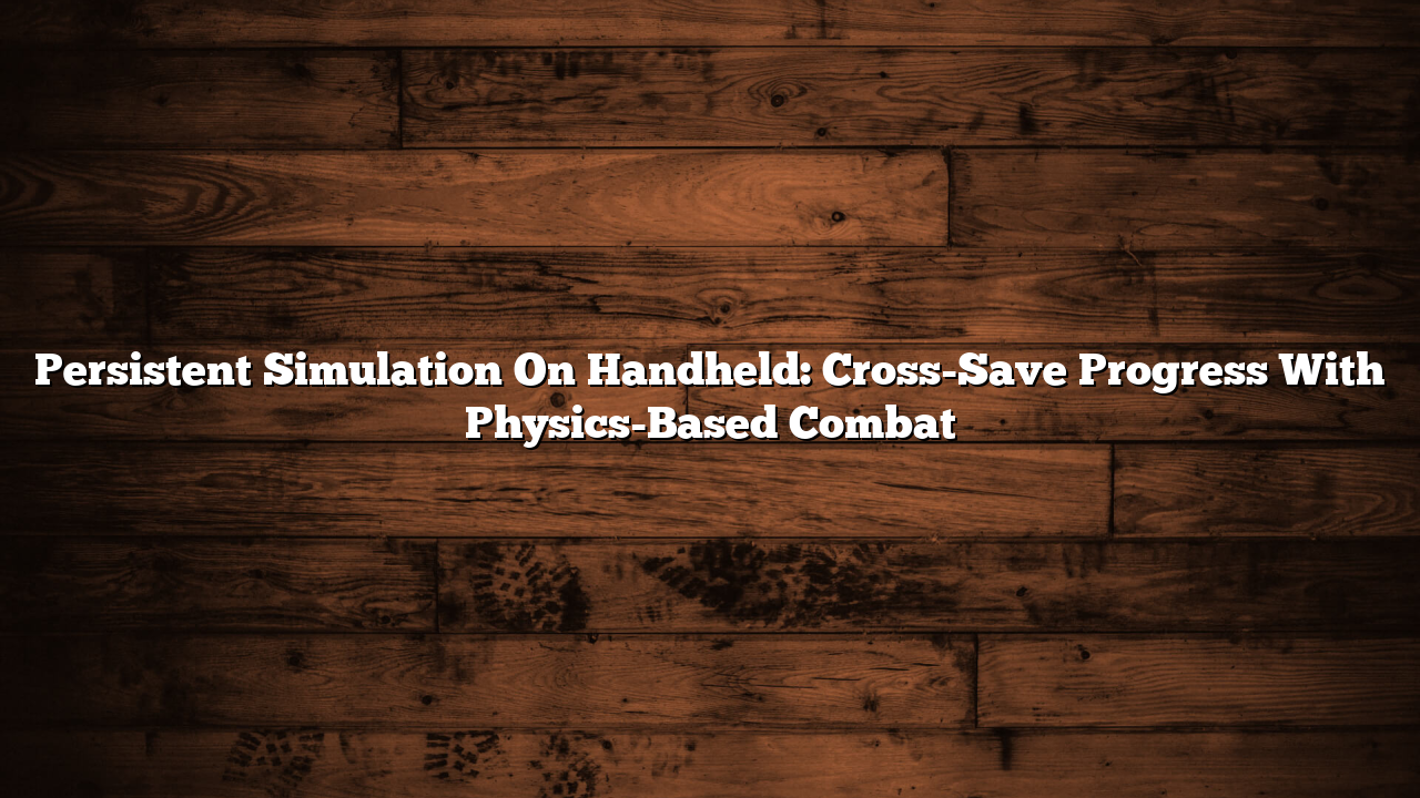 Persistent Simulation On Handheld: Cross-Save Progress With Physics-Based Combat