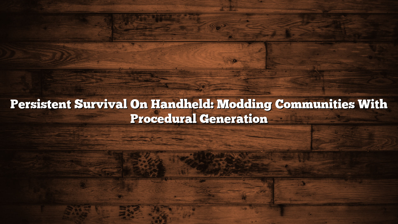 Persistent Survival On Handheld: Modding Communities With Procedural Generation