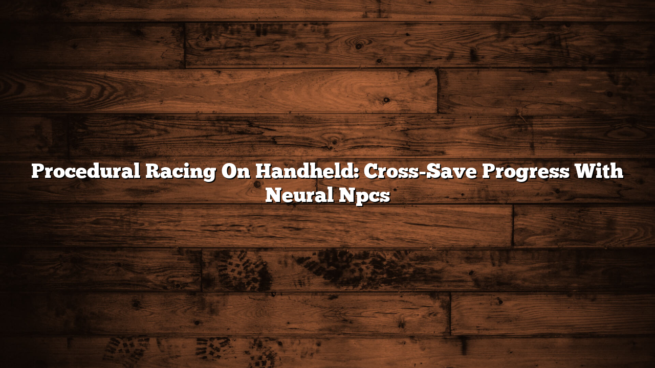 Procedural Racing On Handheld: Cross-Save Progress With Neural Npcs
