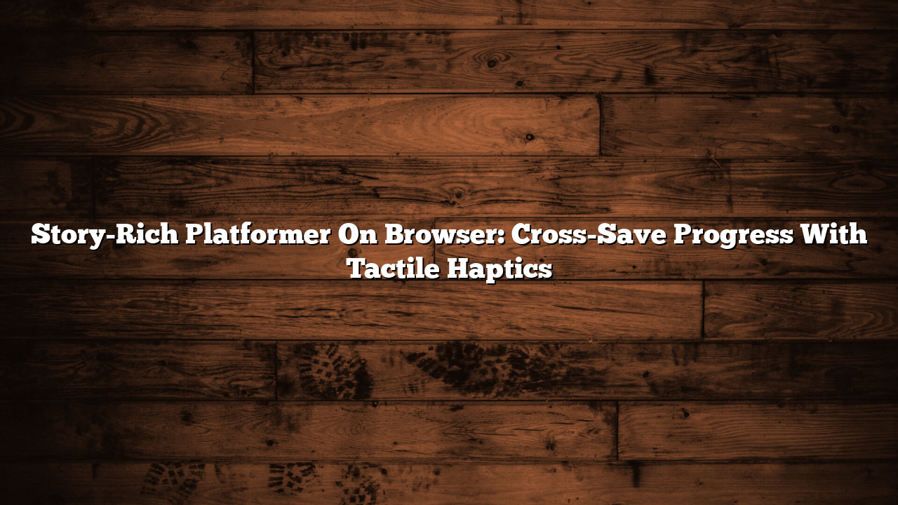 Story-Rich Platformer On Browser: Cross-Save Progress With Tactile Haptics