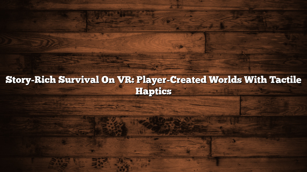 Story-Rich Survival On VR: Player-Created Worlds With Tactile Haptics