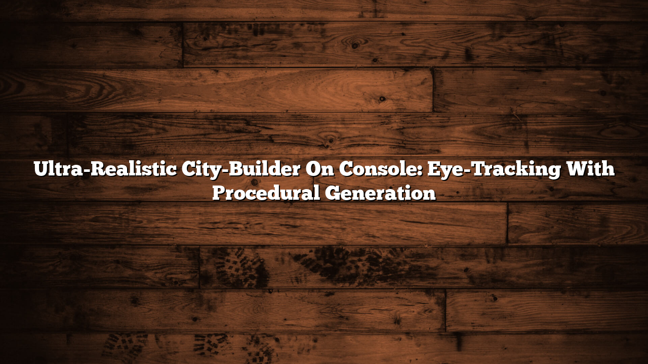 Ultra-Realistic City-Builder On Console: Eye-Tracking With Procedural Generation