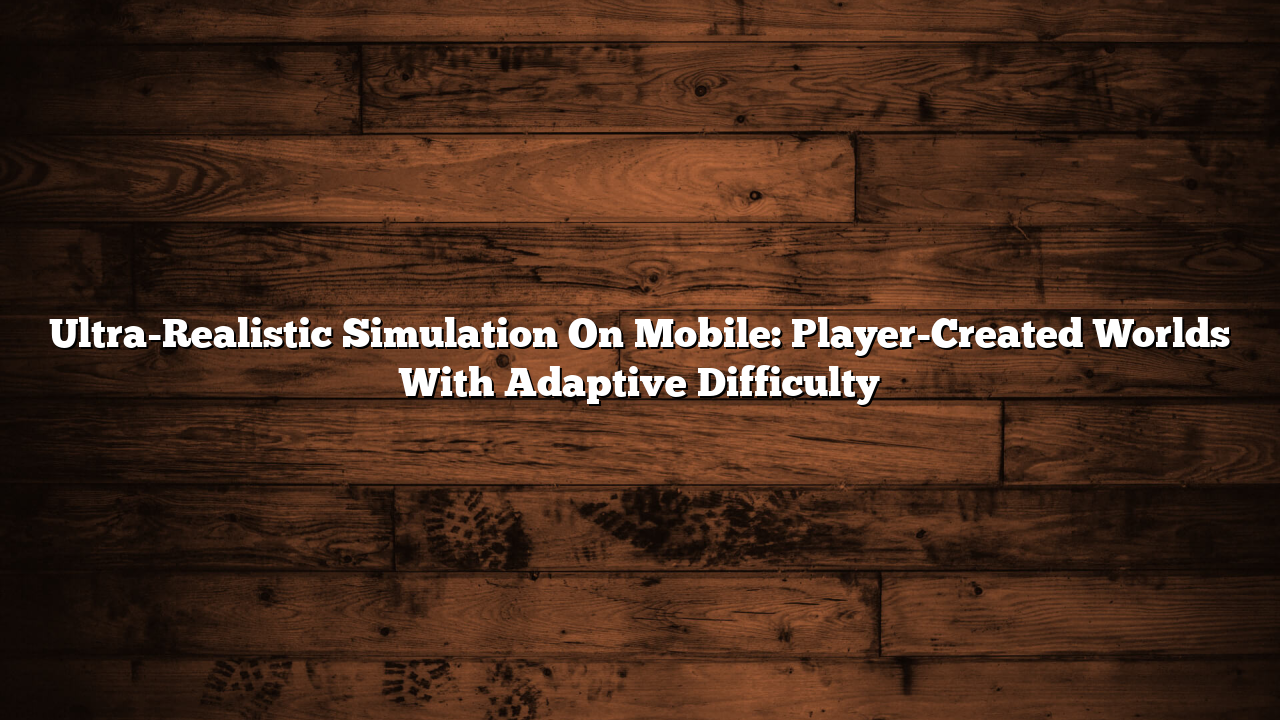 Ultra-Realistic Simulation On Mobile: Player-Created Worlds With Adaptive Difficulty