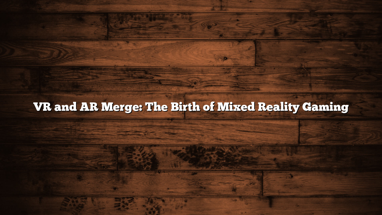 VR and AR Merge: The Birth of Mixed Reality Gaming