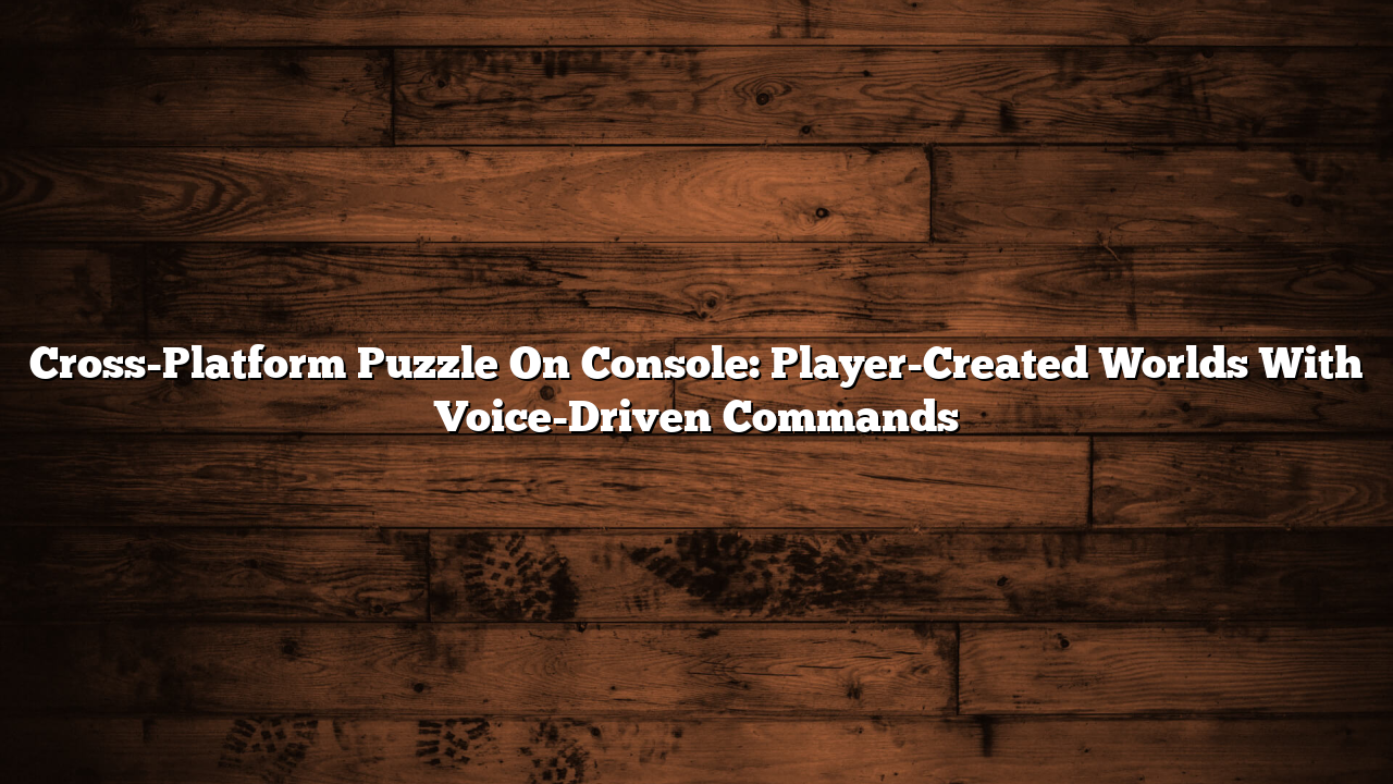 Cross-Platform Puzzle On Console: Player-Created Worlds With Voice-Driven Commands