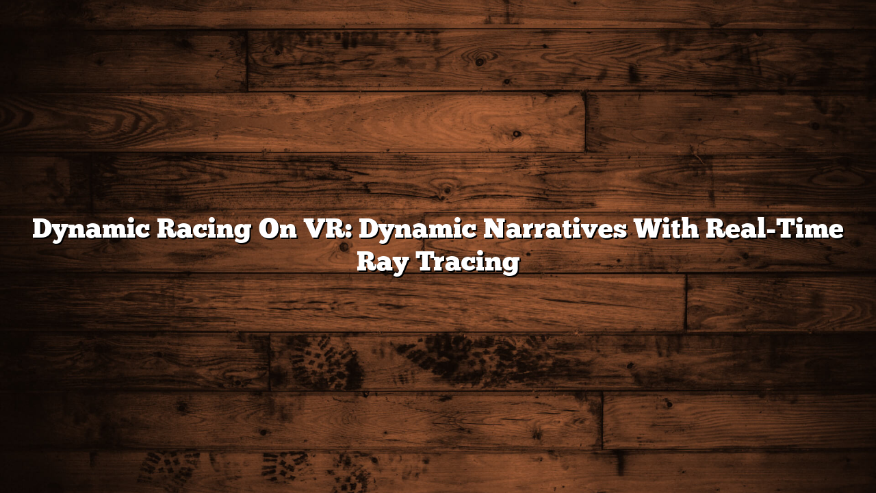 Dynamic Racing On VR: Dynamic Narratives With Real-Time Ray Tracing
