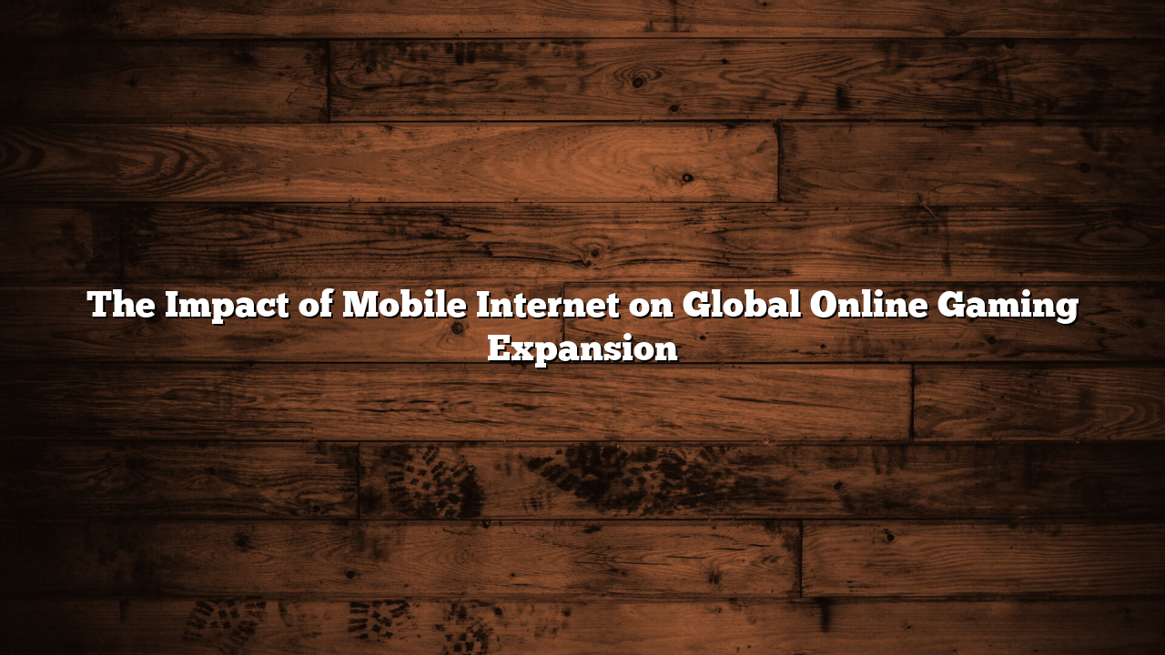 The Impact of Mobile Internet on Global Online Gaming Expansion