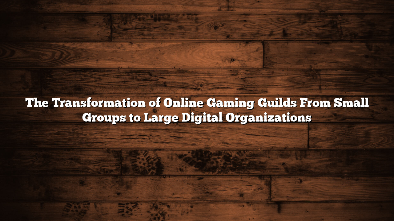 The Transformation of Online Gaming Guilds From Small Groups to Large Digital Organizations