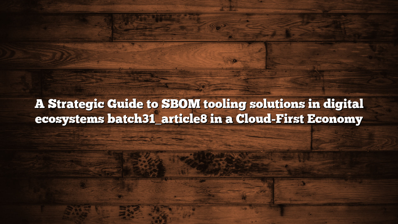 A Strategic Guide to SBOM tooling solutions in digital ecosystems batch31_article8 in a Cloud-First Economy