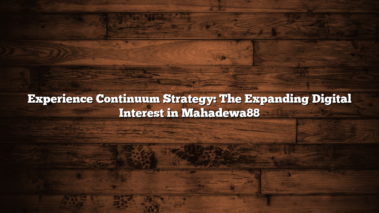 Experience Continuum Strategy: The Expanding Digital Interest in Mahadewa88