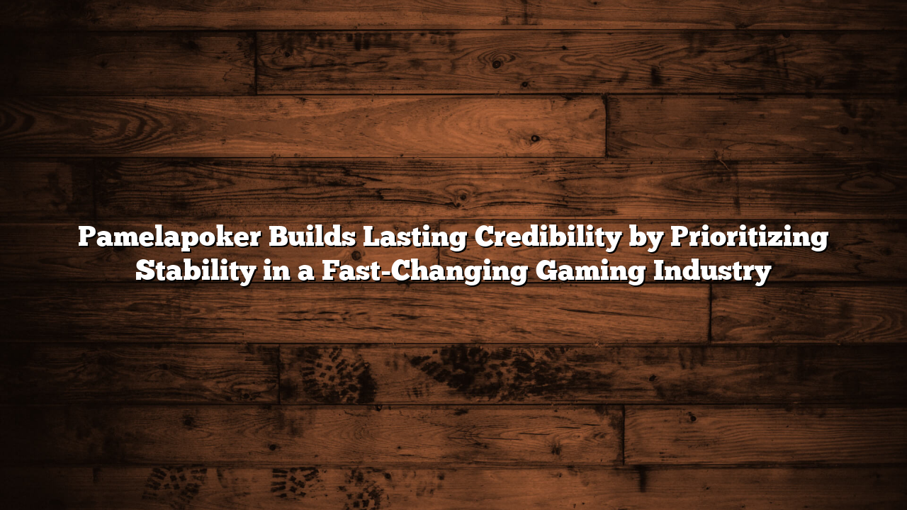 Pamelapoker Builds Lasting Credibility by Prioritizing Stability in a Fast-Changing Gaming Industry