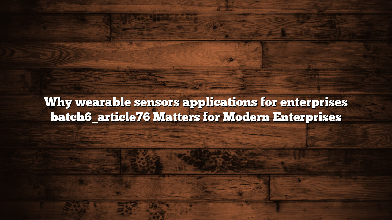 Why wearable sensors applications for enterprises batch6_article76 Matters for Modern Enterprises