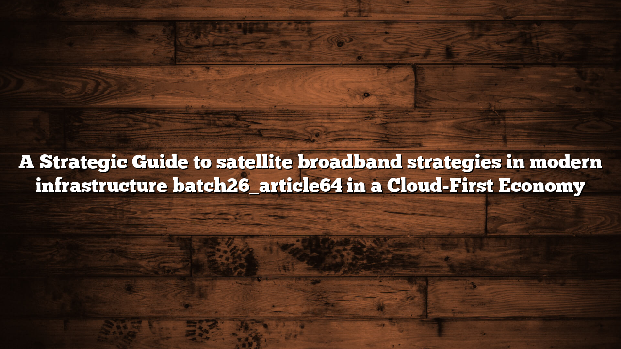 A Strategic Guide to satellite broadband strategies in modern infrastructure batch26_article64 in a Cloud-First Economy