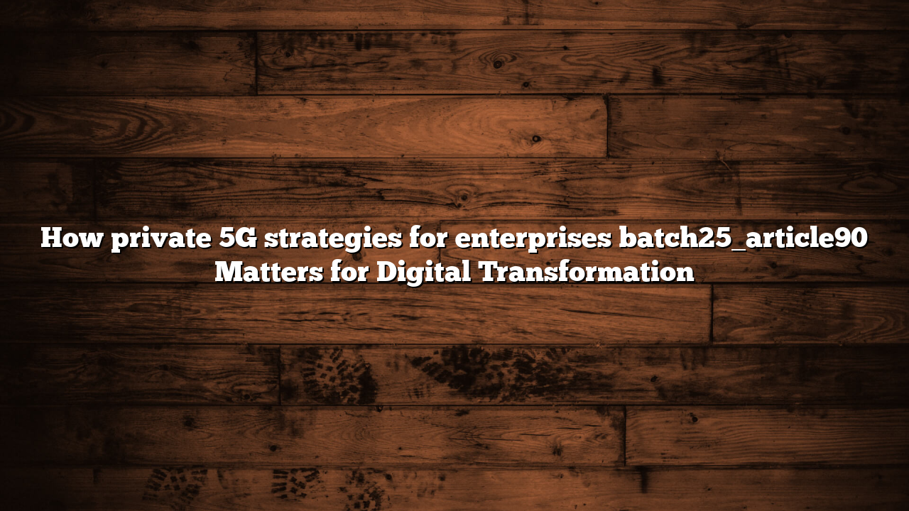 How private 5G strategies for enterprises batch25_article90 Matters for Digital Transformation