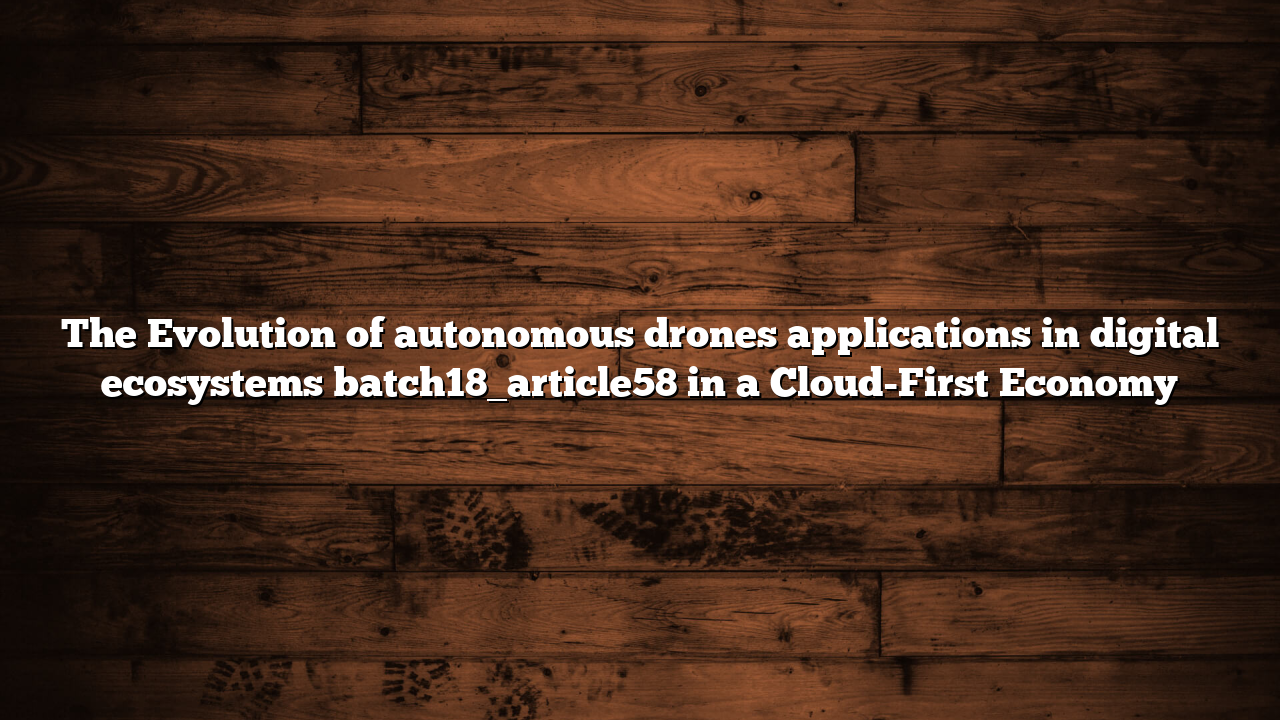The Evolution of autonomous drones applications in digital ecosystems batch18_article58 in a Cloud-First Economy