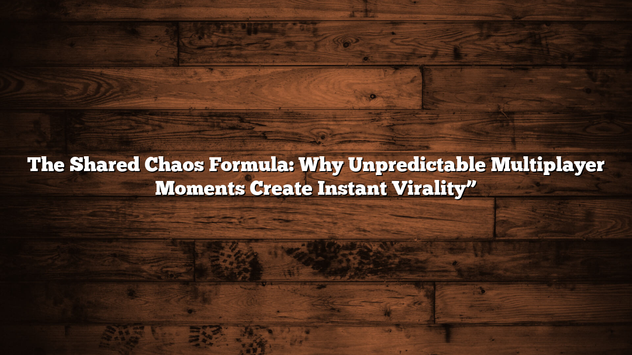 The Shared Chaos Formula: Why Unpredictable Multiplayer Moments Create Instant Virality”