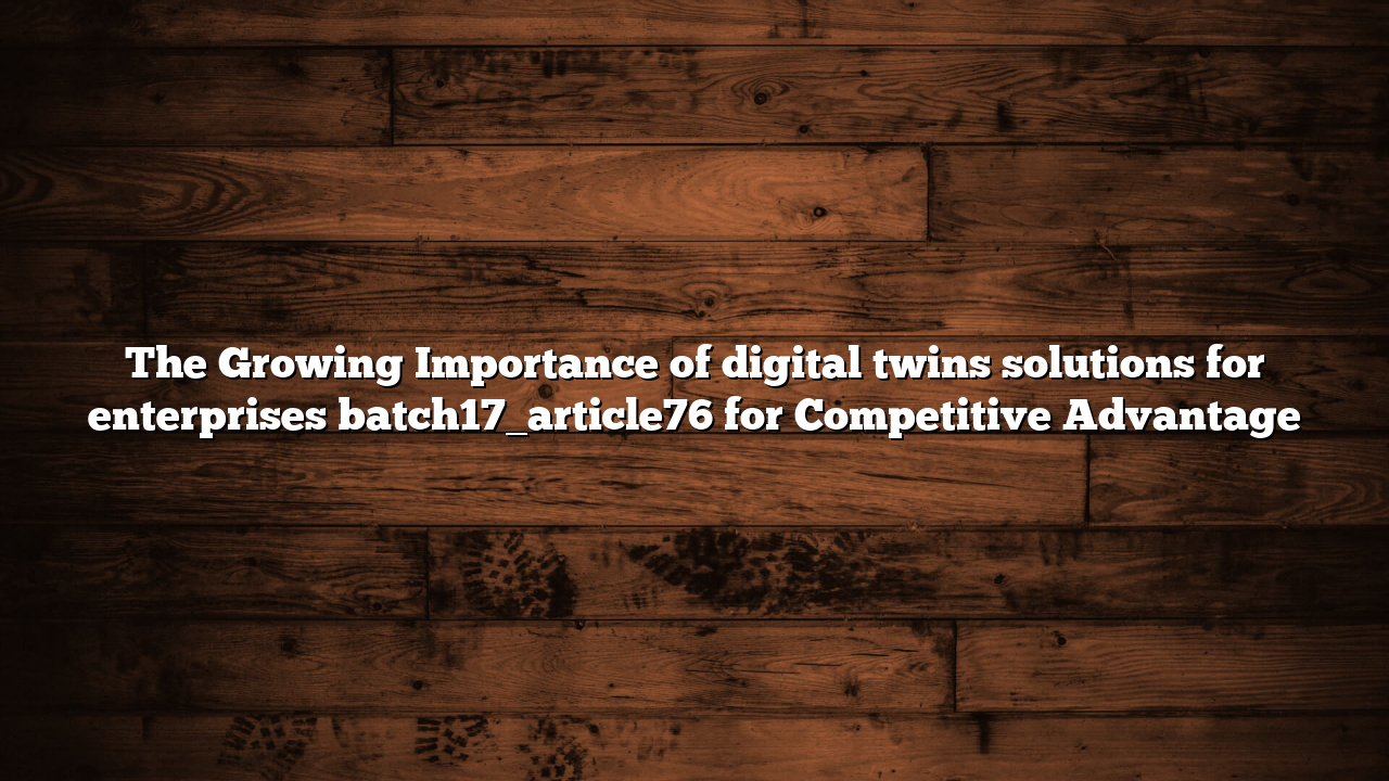 The Growing Importance of digital twins solutions for enterprises batch17_article76 for Competitive Advantage