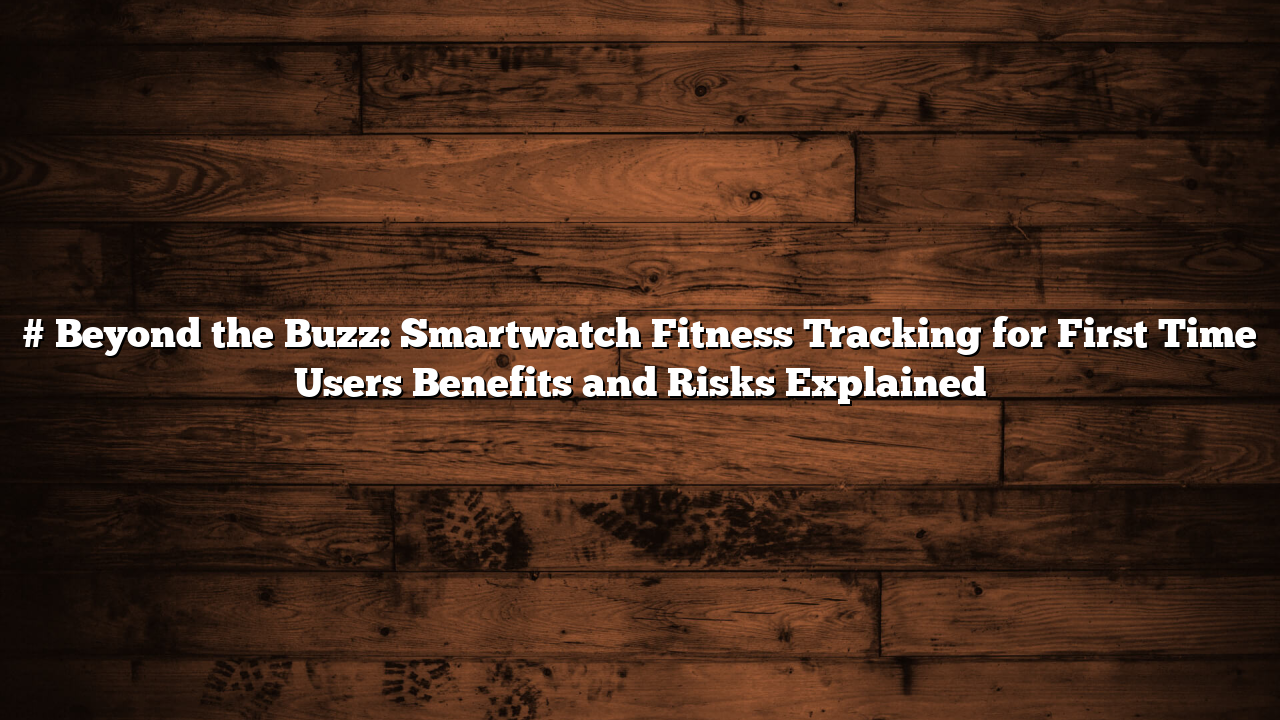 # Beyond the Buzz: Smartwatch Fitness Tracking for First Time Users Benefits and Risks Explained