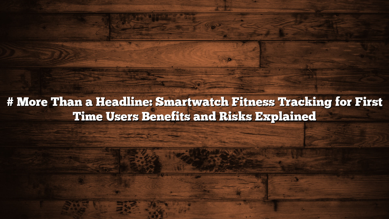 # More Than a Headline: Smartwatch Fitness Tracking for First Time Users Benefits and Risks Explained
